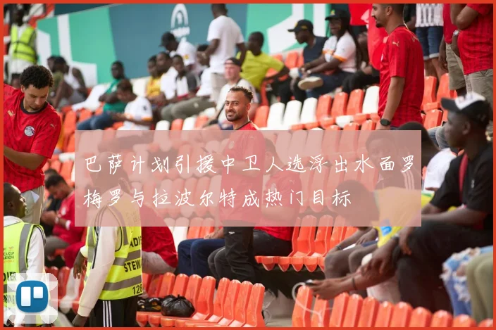 巴萨计划引援中卫人选浮出水面罗梅罗与拉波尔特成热门目标