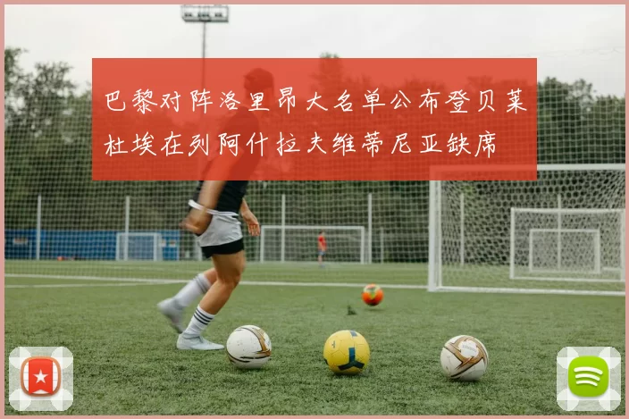 巴黎对阵洛里昂大名单公布登贝莱杜埃在列阿什拉夫维蒂尼亚缺席