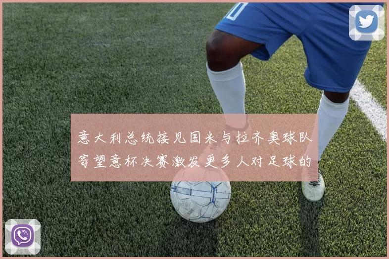 意大利总统接见国米与拉齐奥球队寄望意杯决赛激发更多人对足球的热爱
