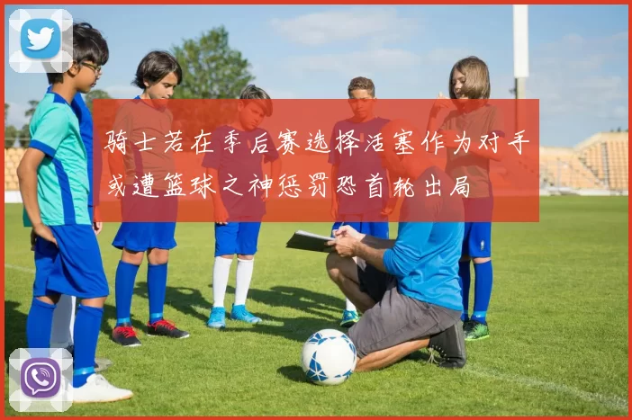 骑士若在季后赛选择活塞作为对手或遭篮球之神惩罚恐首轮出局
