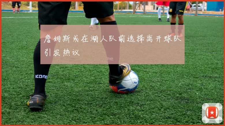 詹姆斯或在湖人队前选择离开球队引发热议