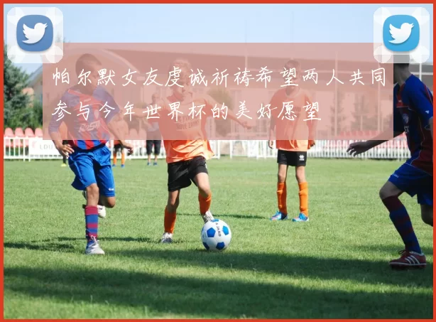 帕尔默女友虔诚祈祷希望两人共同参与今年世界杯的美好愿望