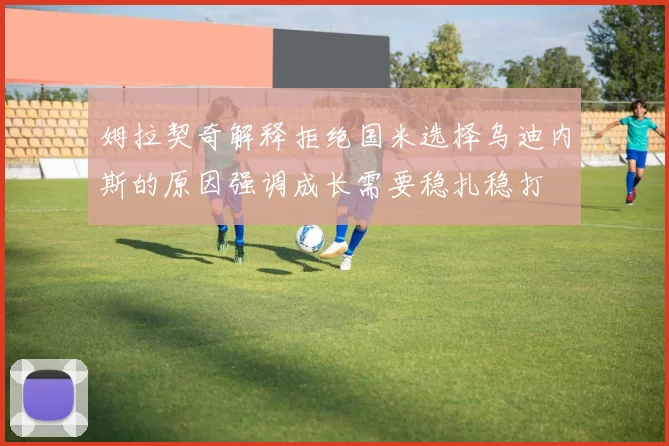 姆拉契奇解释拒绝国米选择乌迪内斯的原因强调成长需要稳扎稳打