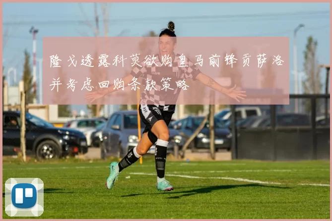 隆戈透露科莫欲购皇马前锋贡萨洛并考虑回购条款策略