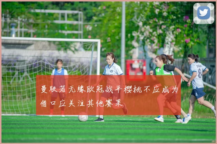 曼联若无缘欧冠战平樱桃不应成为借口应关注其他赛果