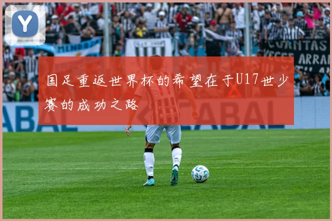 国足重返世界杯的希望在于U17世少赛的成功之路