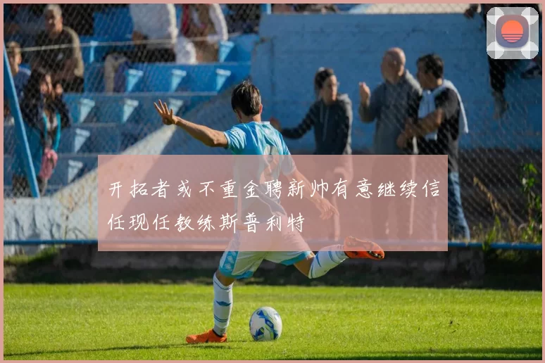 开拓者或不重金聘新帅有意继续信任现任教练斯普利特