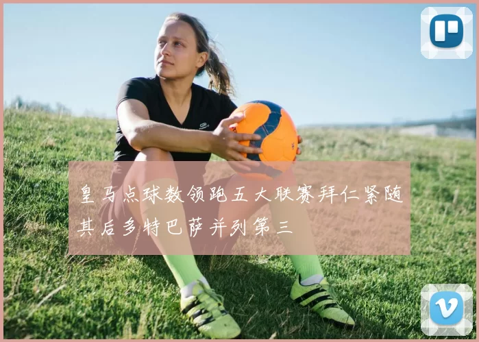 皇马点球数领跑五大联赛拜仁紧随其后多特巴萨并列第三