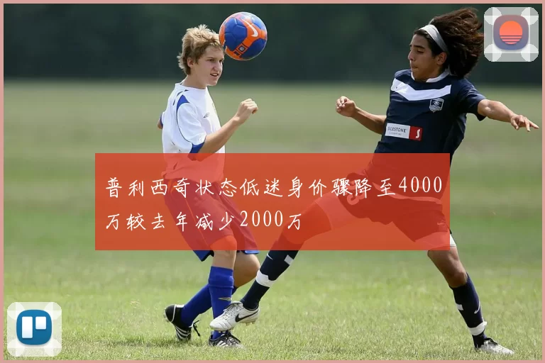 普利西奇状态低迷身价骤降至4000万较去年减少2000万