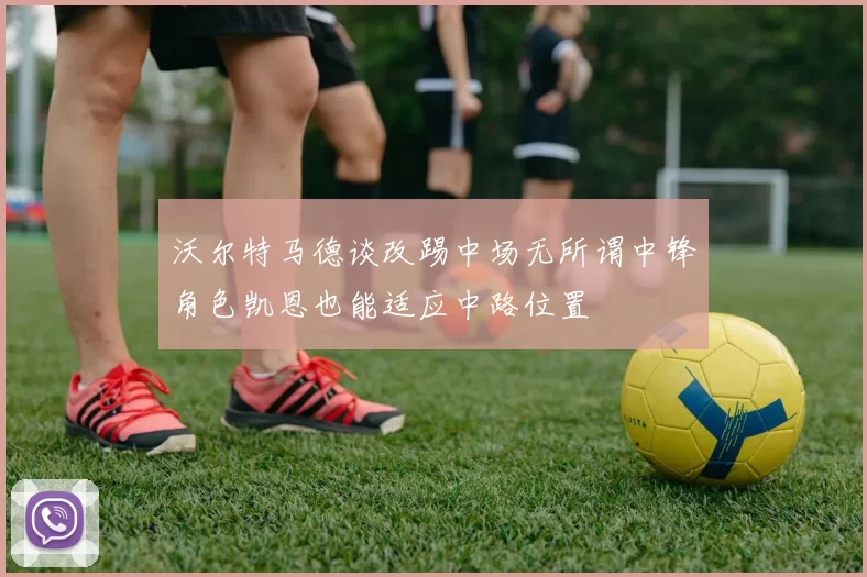沃尔特马德谈改踢中场无所谓中锋角色凯恩也能适应中路位置