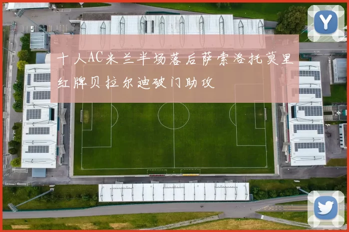十人AC米兰半场落后萨索洛托莫里红牌贝拉尔迪破门助攻