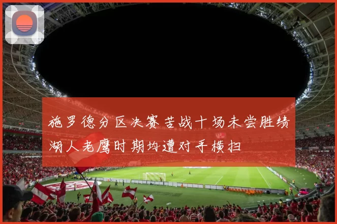 施罗德分区决赛苦战十场未尝胜绩湖人老鹰时期均遭对手横扫
