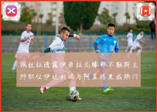 佩杜拉透露伊劳拉无缘那不勒斯主帅职位伊达利诺与阿莱格里成热门候选人