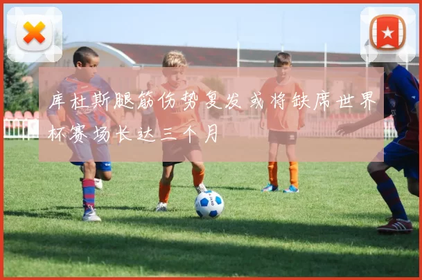 库杜斯腿筋伤势复发或将缺席世界杯赛场长达三个月