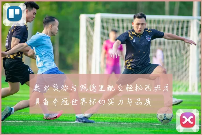 奥尔莫称与佩德里配合轻松西班牙具备夺冠世界杯的实力与品质