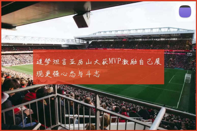 追梦坦言亚历山大获MVP激励自己展现更强心态与斗志