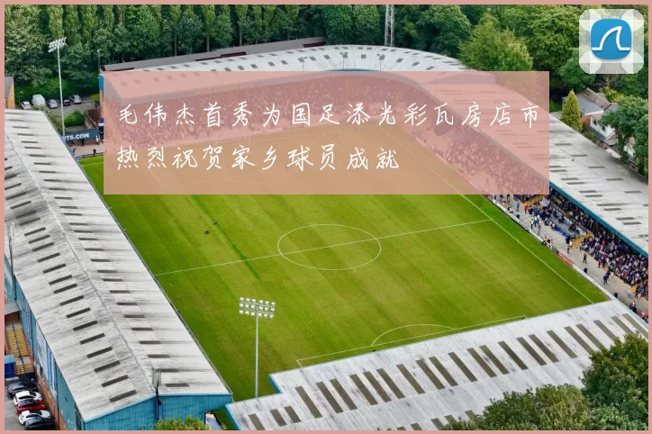 毛伟杰首秀为国足添光彩瓦房店市热烈祝贺家乡球员成就