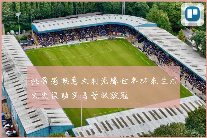 托蒂感慨意大利无缘世界杯米兰尤文失误助罗马晋级欧冠