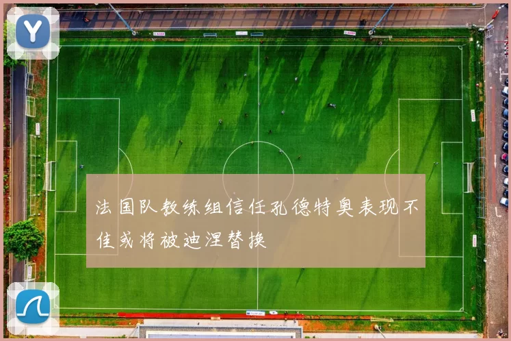 法国队教练组信任孔德特奥表现不佳或将被迪涅替换