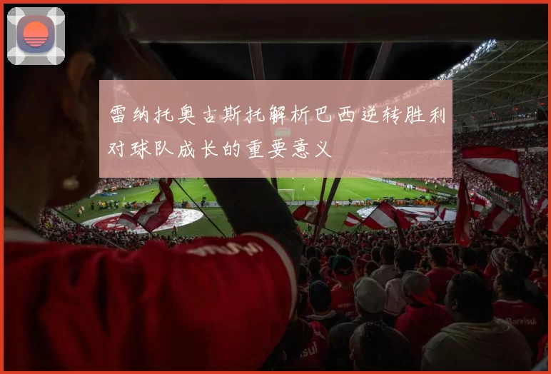 雷纳托奥古斯托解析巴西逆转胜利对球队成长的重要意义