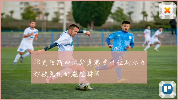 JR史密斯回忆新秀赛季对位科比九秒被晃倒的尴尬瞬间