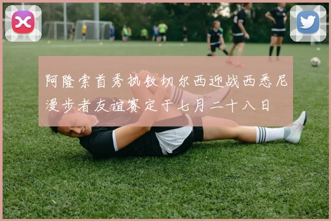 阿隆索首秀执教切尔西迎战西悉尼漫步者友谊赛定于七月二十八日