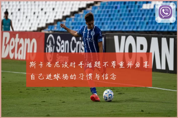 斯卡洛尼谈对手话题不尊重并分享自己进球场的习惯与信念