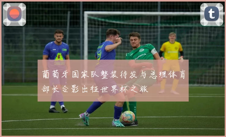葡萄牙国家队整装待发与总理体育部长合影出征世界杯之旅