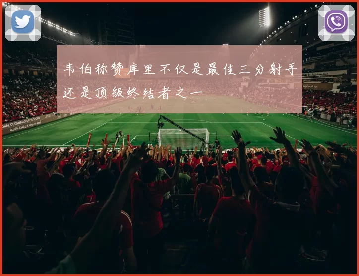 韦伯称赞库里不仅是最佳三分射手还是顶级终结者之一
