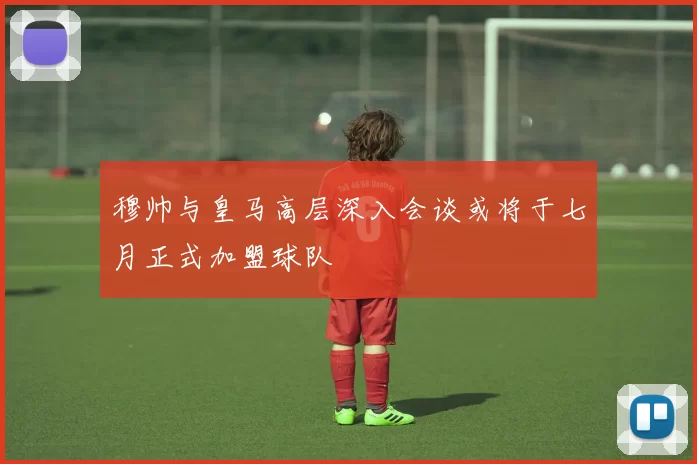 穆帅与皇马高层深入会谈或将于七月正式加盟球队