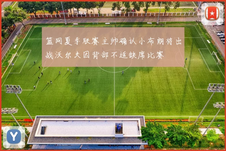 篮网夏季联赛主帅确认小布朗将出战沃尔夫因背部不适缺席比赛