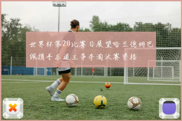 世界杯第20比赛日展望哈兰德姆巴佩携手东道主争夺淘汰赛资格