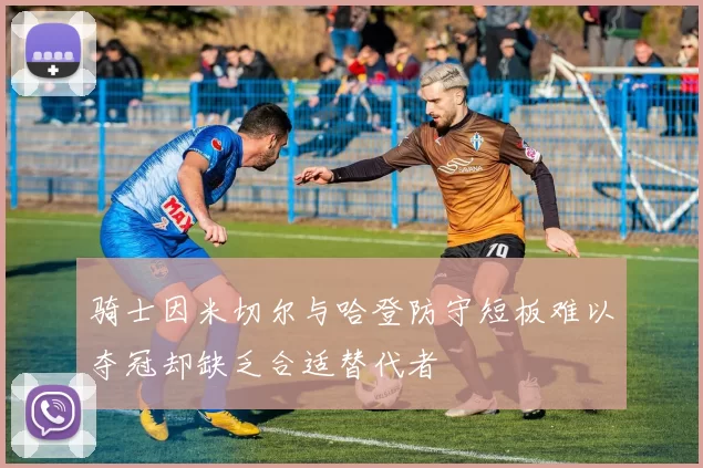 骑士因米切尔与哈登防守短板难以夺冠却缺乏合适替代者