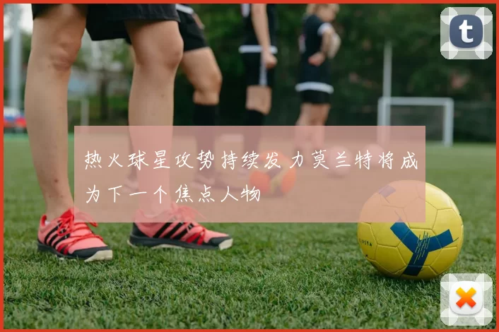 热火球星攻势持续发力莫兰特将成为下一个焦点人物
