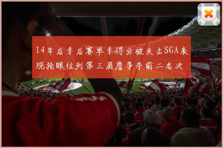 14年后季后赛单季得分被夹击SGA表现抢眼位列第三眉詹争夺前二名次