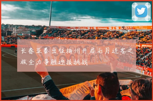 长春亚泰出征梅州开启七月连客之旅全力争胜迎接挑战