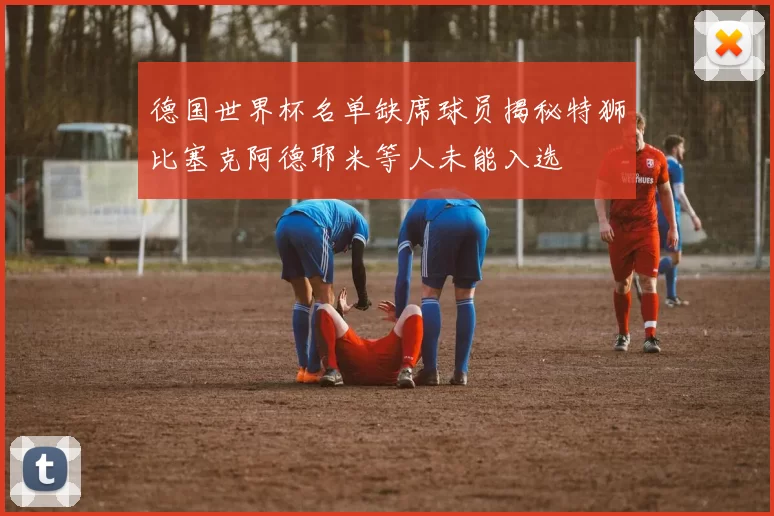 德国世界杯名单缺席球员揭秘特狮比塞克阿德耶米等人未能入选