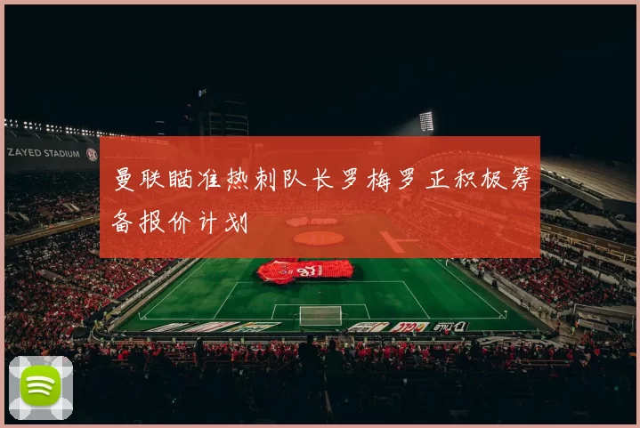 曼联瞄准热刺队长罗梅罗正积极筹备报价计划
