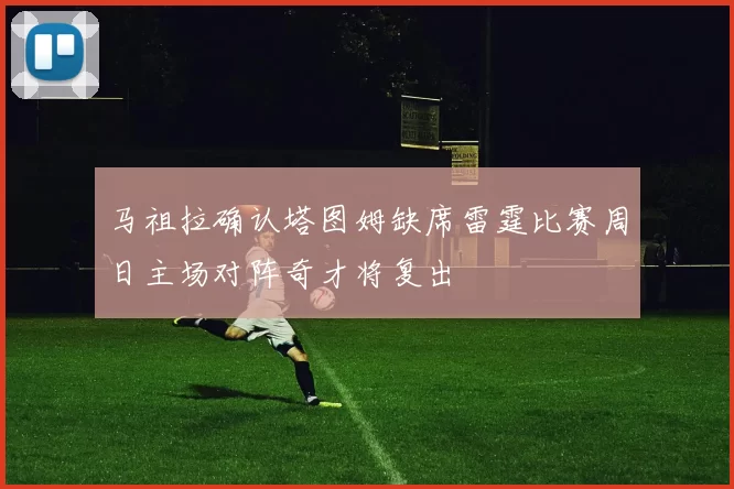 马祖拉确认塔图姆缺席雷霆比赛周日主场对阵奇才将复出